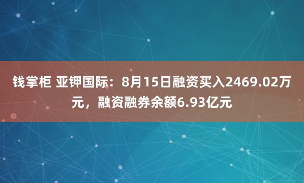 钱掌柜 亚钾国际：8月15日融资买入2469.02万元，融资融券余额6.93亿元