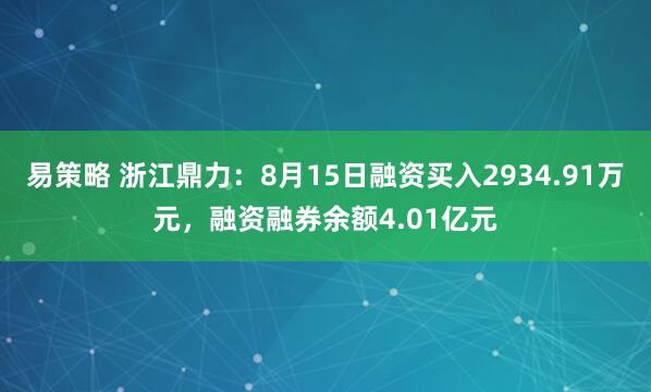易策略 浙江鼎力：8月15日融资买入2934.91万元，融资融券余额4.01亿元