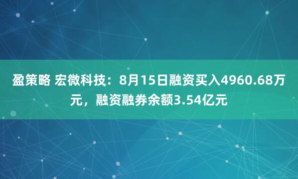 盈策略 宏微科技：8月15日融资买入4960.68万元，融资融券余额3.54亿元