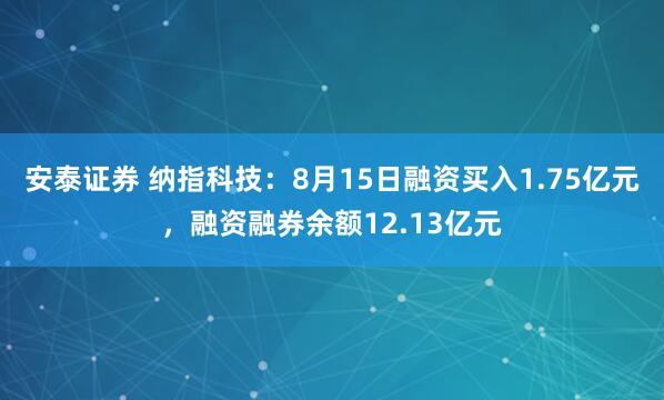 安泰证券 纳指科技：8月15日融资买入1.75亿元，融资融券余额12.13亿元