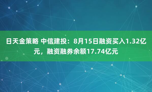 日天金策略 中信建投：8月15日融资买入1.32亿元，融资融券余额17.74亿元