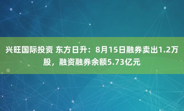 兴旺国际投资 东方日升：8月15日融券卖出1.2万股，融资融券余额5.73亿元