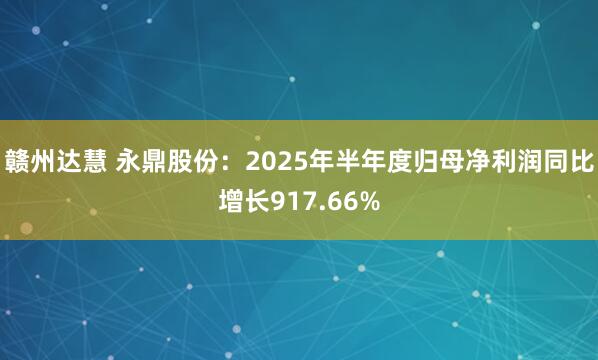 赣州达慧 永鼎股份：2025年半年度归母净利润同比增长917.66%