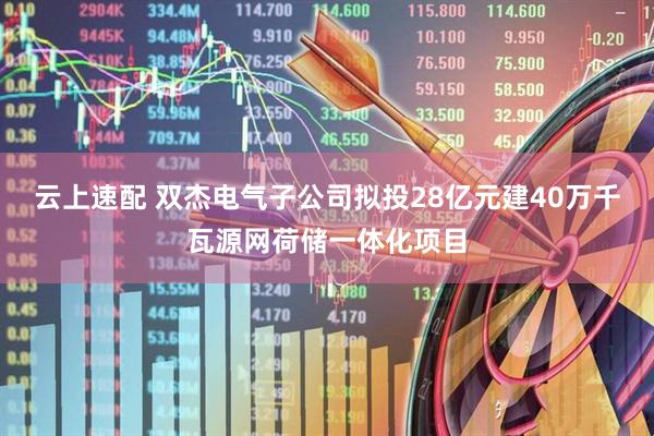 云上速配 双杰电气子公司拟投28亿元建40万千瓦源网荷储一体化项目