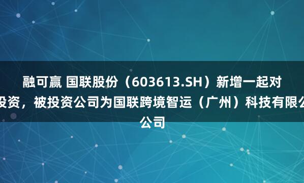 融可赢 国联股份（603613.SH）新增一起对外投资，被投资公司为国联跨境智运（广州）科技有限公司