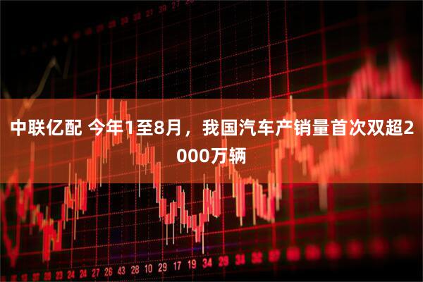 中联亿配 今年1至8月，我国汽车产销量首次双超2000万辆