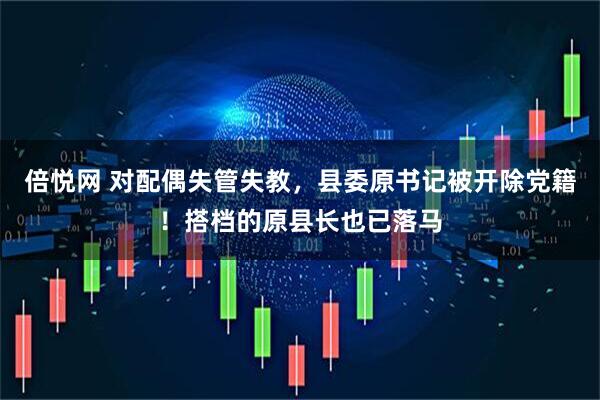 倍悦网 对配偶失管失教，县委原书记被开除党籍！搭档的原县长也已落马