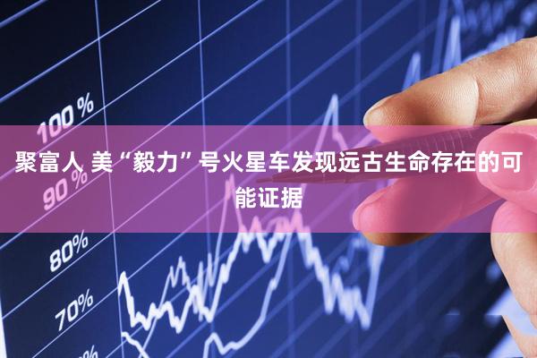 聚富人 美“毅力”号火星车发现远古生命存在的可能证据