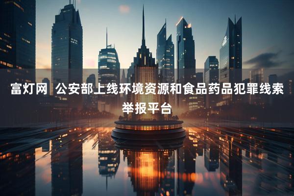 富灯网  公安部上线环境资源和食品药品犯罪线索举报平台