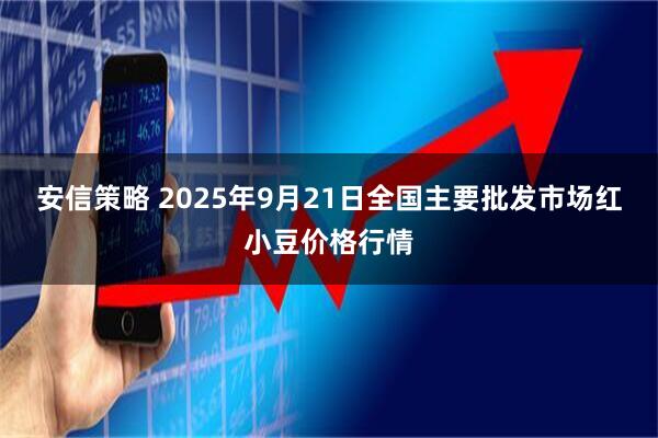 安信策略 2025年9月21日全国主要批发市场红小豆价格行情