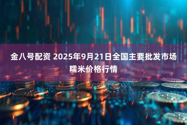 金八号配资 2025年9月21日全国主要批发市场糯米价格行情