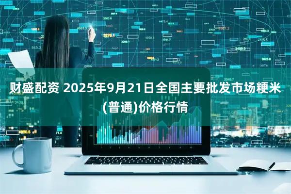 财盛配资 2025年9月21日全国主要批发市场粳米(普通)价格行情