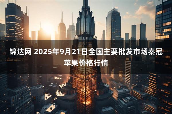 锦达网 2025年9月21日全国主要批发市场秦冠苹果价格行情