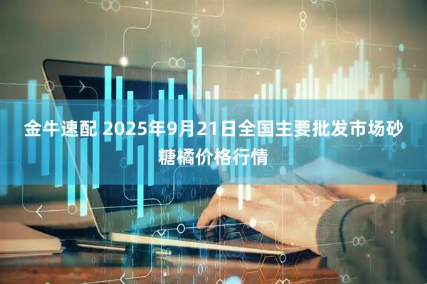 金牛速配 2025年9月21日全国主要批发市场砂糖橘价格行情