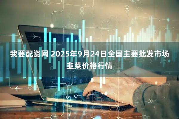 我要配资网 2025年9月24日全国主要批发市场韭菜价格行情