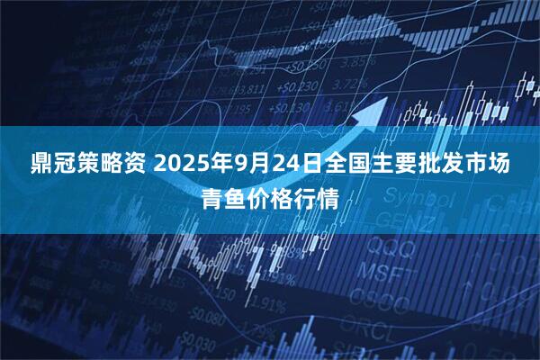 鼎冠策略资 2025年9月24日全国主要批发市场青鱼价格行情