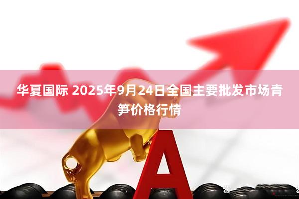 华夏国际 2025年9月24日全国主要批发市场青笋价格行情