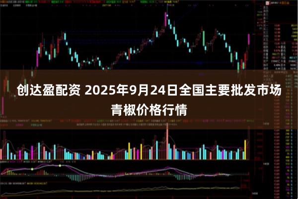 创达盈配资 2025年9月24日全国主要批发市场青椒价格行情