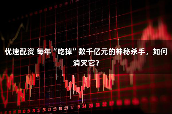 优速配资 每年“吃掉”数千亿元的神秘杀手，如何消灭它？