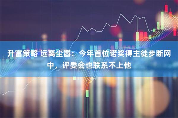 升富策略 远离尘嚣：今年首位诺奖得主徒步断网中，评委会也联系不上他