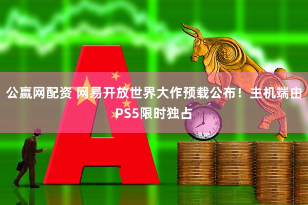 公赢网配资 网易开放世界大作预载公布！主机端由PS5限时独占