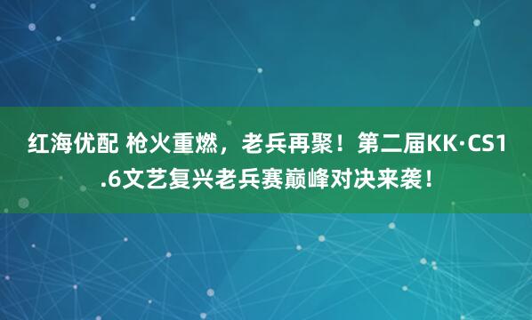 红海优配 枪火重燃，老兵再聚！第二届KK·CS1.6文艺复兴老兵赛巅峰对决来袭！