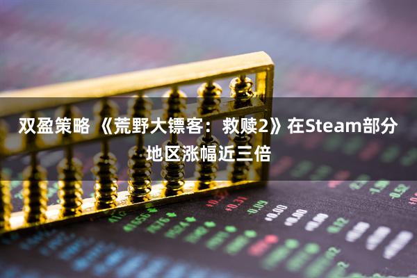双盈策略 《荒野大镖客：救赎2》在Steam部分地区涨幅近三倍