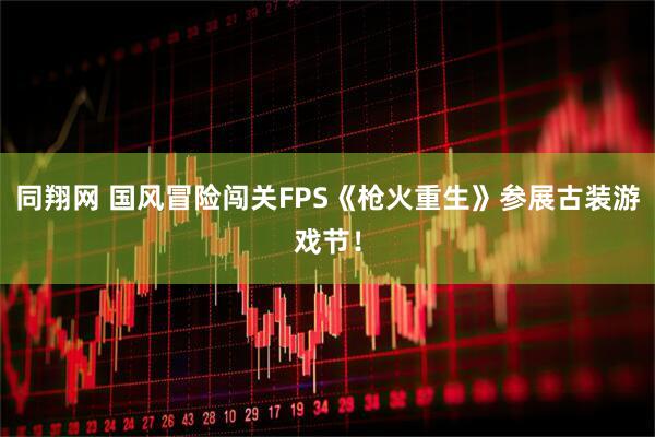 同翔网 国风冒险闯关FPS《枪火重生》参展古装游戏节！