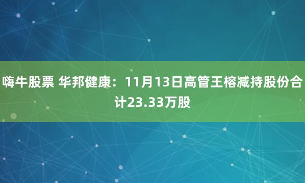 嗨牛股票 华邦健康：11月13日高管王榕减持股份合计23.33万股