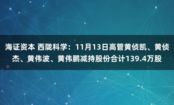 海证资本 西陇科学：11月13日高管黄侦凯、黄侦杰、黄伟波、黄伟鹏减持股份合计139.4万股
