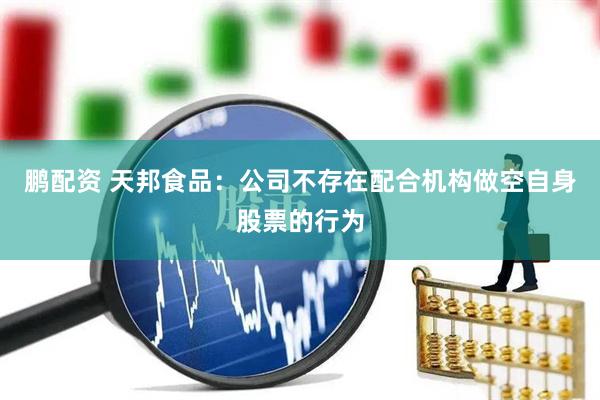 鹏配资 天邦食品:公司不存在配合机构做空自身股票的行为