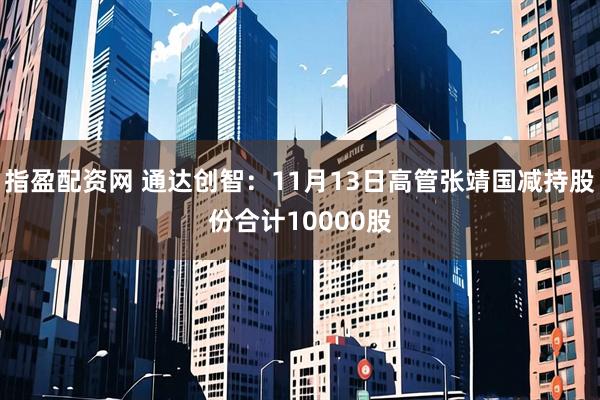 指盈配资网 通达创智:11月13日高管张靖国减持股份合计10000股