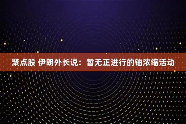 聚点股 伊朗外长说：暂无正进行的铀浓缩活动