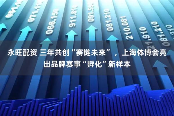 永旺配资 三年共创“赛链未来” ，上海体博会亮出品牌赛事“孵化”新样本