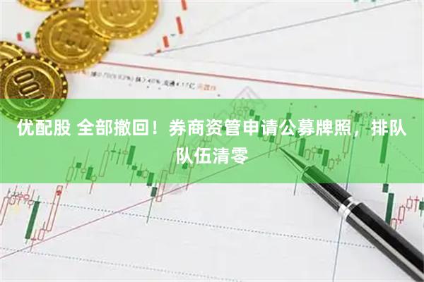 优配股 全部撤回！券商资管申请公募牌照，排队队伍清零