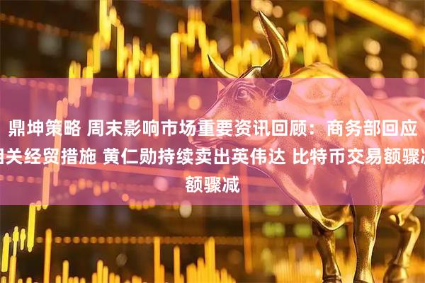 鼎坤策略 周末影响市场重要资讯回顾：商务部回应相关经贸措施 黄仁勋持续卖出英伟达 比特币交易额骤减