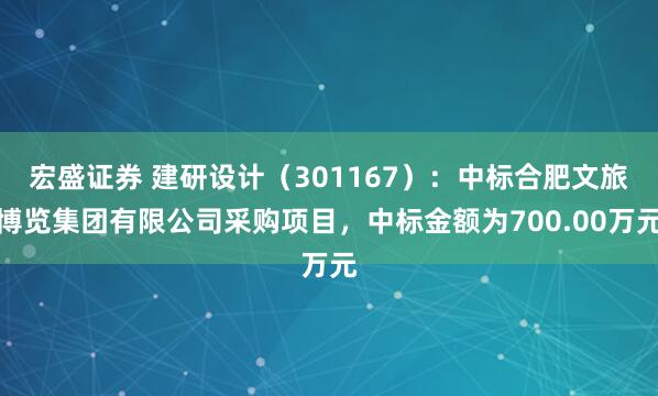 宏盛证券 建研设计（301167）：中标合肥文旅博览集团有限公司采购项目，中标金额为700.00万元
