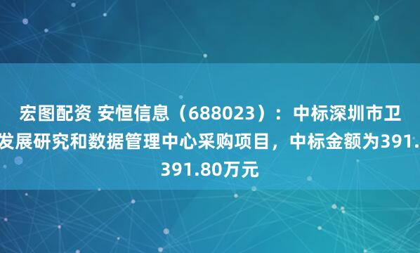 宏图配资 安恒信息（688023）：中标深圳市卫生健康发展研究和数据管理中心采购项目，中标金额为391.80万元