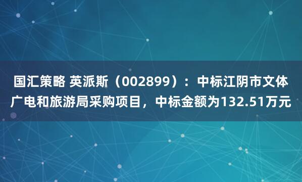 国汇策略 英派斯（002899）：中标江阴市文体广电和旅游局采购项目，中标金额为132.51万元