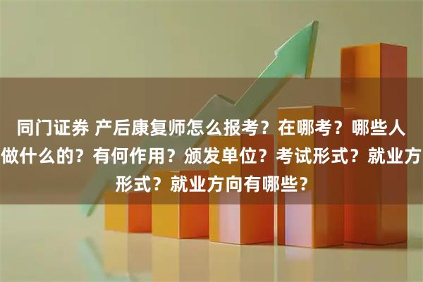 同门证券 产后康复师怎么报考？在哪考？哪些人适合考?是做什么的？有何作用？颁发单位？考试形式？就业方向有哪些？