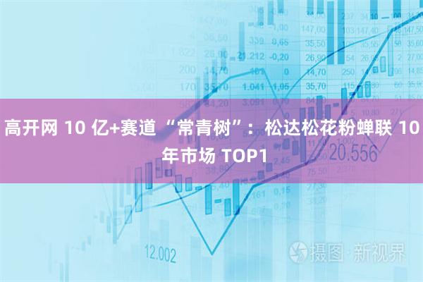 高开网 10 亿+赛道 “常青树”：松达松花粉蝉联 10 年市场 TOP1
