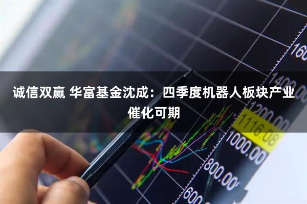 诚信双赢 华富基金沈成：四季度机器人板块产业催化可期