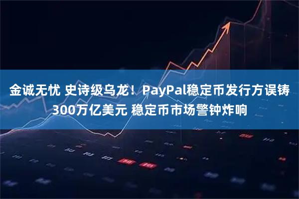 金诚无忧 史诗级乌龙！PayPal稳定币发行方误铸300万亿美元 稳定币市场警钟炸响