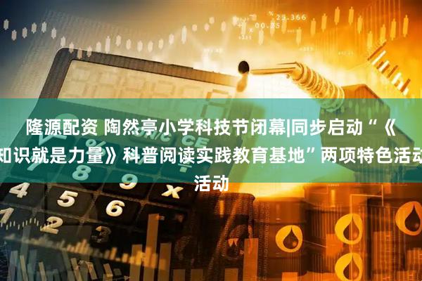 隆源配资 陶然亭小学科技节闭幕|同步启动“《知识就是力量》科普阅读实践教育基地”两项特色活动