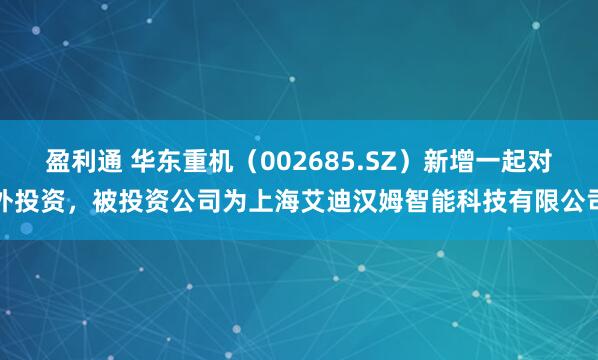 盈利通 华东重机（002685.SZ）新增一起对外投资，被投资公司为上海艾迪汉姆智能科技有限公司
