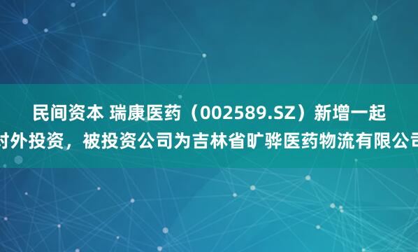 民间资本 瑞康医药（002589.SZ）新增一起对外投资，被投资公司为吉林省旷骅医药物流有限公司