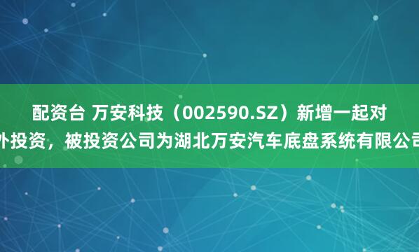 配资台 万安科技（002590.SZ）新增一起对外投资，被投资公司为湖北万安汽车底盘系统有限公司