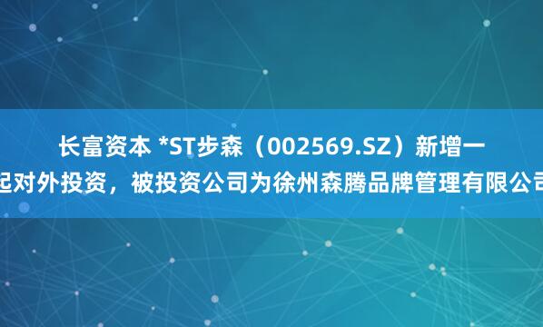 长富资本 *ST步森（002569.SZ）新增一起对外投资，被投资公司为徐州森腾品牌管理有限公司
