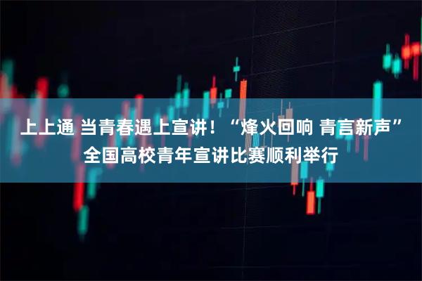 上上通 当青春遇上宣讲！“烽火回响 青言新声”全国高校青年宣讲比赛顺利举行