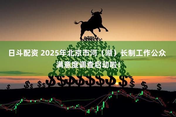 日斗配资 2025年北京市河（湖）长制工作公众 满意度调查启动啦！